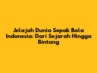 **Jelajah Dunia Sepak Bola Indonesia: Dari Sejarah Hingga Bintang**