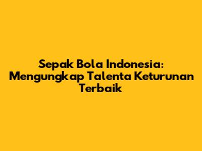 **Sepak Bola Indonesia: Mengungkap Talenta Keturunan Terbaik**