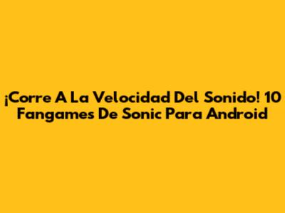 ¡Corre A La Velocidad Del Sonido! 10 Fangames De Sonic Para Android