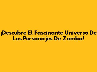 ¡Descubre El Fascinante Universo De Los Personajes De Zamba!