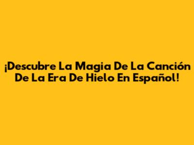 ¡Descubre La Magia De La Canción De La Era De Hielo En Español!