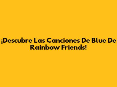 ¡Descubre Las Canciones De Blue De Rainbow Friends!