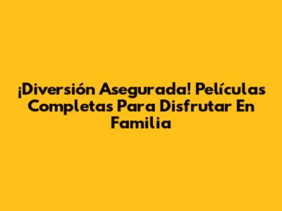 ¡Diversión Asegurada! Películas Completas Para Disfrutar En Familia