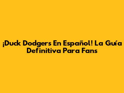 ¡Duck Dodgers En Español! La Guía Definitiva Para Fans