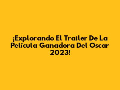 ¡Explorando El Trailer De La Película Ganadora Del Oscar 2023!