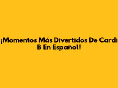 ¡Momentos Más Divertidos De Cardi B En Español!