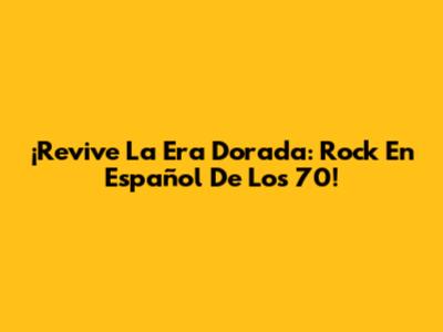 ¡Revive La Era Dorada: Rock En Español De Los 70!