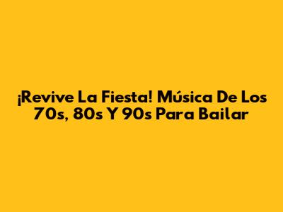 ¡Revive La Fiesta! Música De Los 70s, 80s Y 90s Para Bailar
