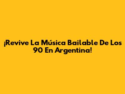¡Revive La Música Bailable De Los 90 En Argentina!