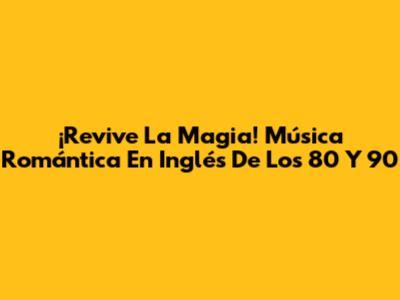 ¡Revive La Magia! Música Romántica En Inglés De Los 80 Y 90