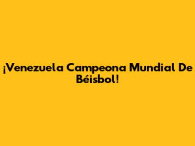 ¡Venezuela Campeona Mundial De Béisbol!