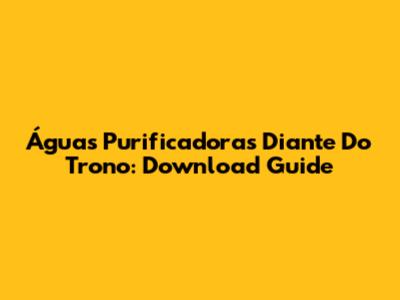 Águas Purificadoras Diante Do Trono: Download Guide