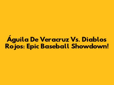 Águila De Veracruz Vs. Diablos Rojos: Epic Baseball Showdown!