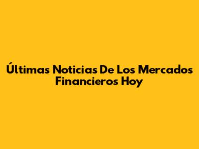 Últimas Noticias De Los Mercados Financieros Hoy