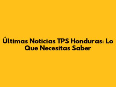 Últimas Noticias TPS Honduras: Lo Que Necesitas Saber