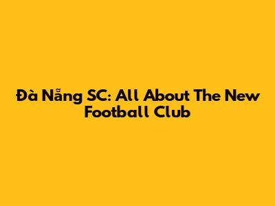 Đà Nẵng SC: All About The New Football Club