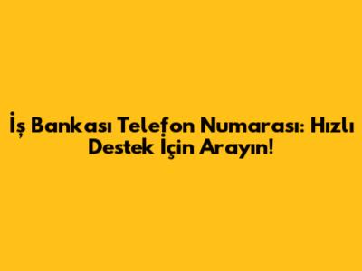 İş Bankası Telefon Numarası: Hızlı Destek İçin Arayın!