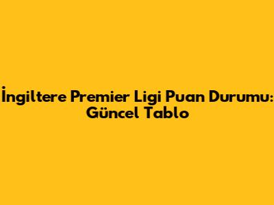 İngiltere Premier Ligi Puan Durumu: Güncel Tablo