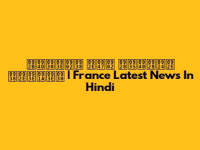 फ्रांस में नवीनतम समाचार | France Latest News In Hindi