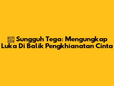 💔 Sungguh Tega: Mengungkap Luka Di Balik Pengkhianatan Cinta