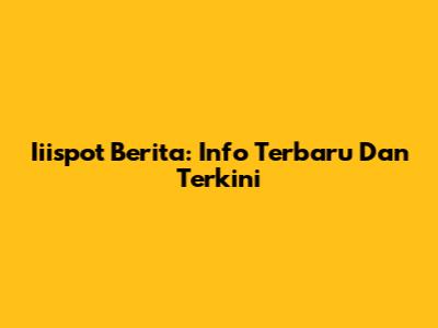  Iiispot Berita: Info Terbaru Dan Terkini