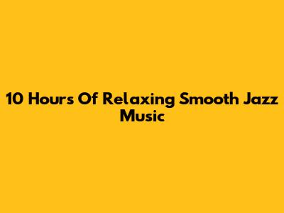 10 Hours Of Relaxing Smooth Jazz Music