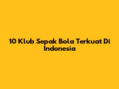 10 Klub Sepak Bola Terkuat Di Indonesia