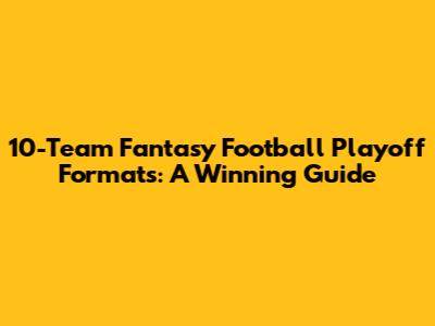 10-Team Fantasy Football Playoff Formats: A Winning Guide
