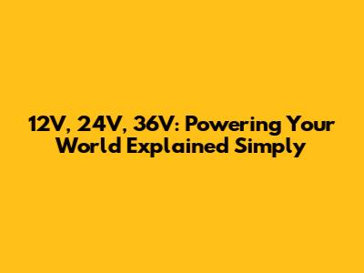 12V, 24V, 36V: Powering Your World Explained Simply