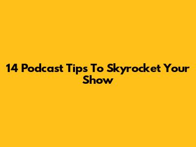 14 Podcast Tips To Skyrocket Your Show