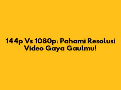 144p Vs 1080p: Pahami Resolusi Video Gaya Gaulmu!
