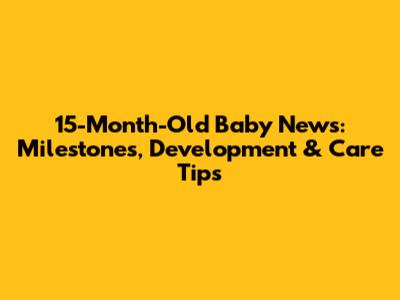 15-Month-Old Baby News: Milestones, Development & Care Tips