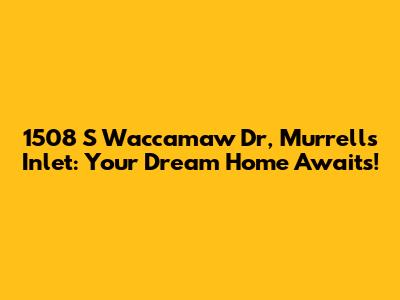 1508 S Waccamaw Dr, Murrells Inlet: Your Dream Home Awaits!