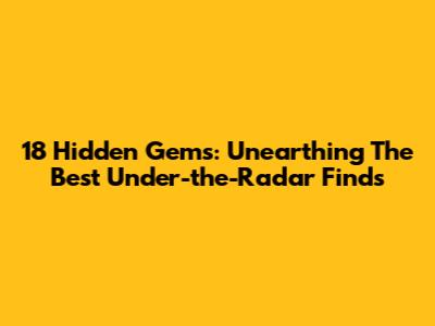 18 Hidden Gems: Unearthing The Best Under-the-Radar Finds