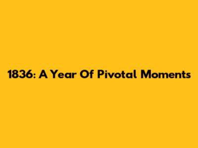 1836: A Year Of Pivotal Moments