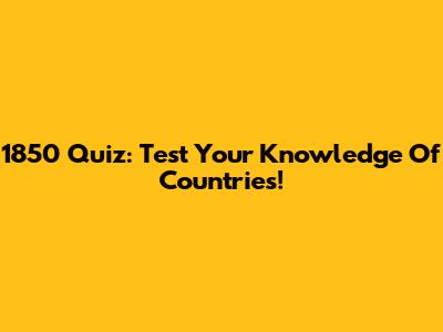 1850 Quiz: Test Your Knowledge Of Countries!