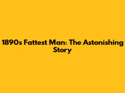 1890's Fattest Man: The Astonishing Story