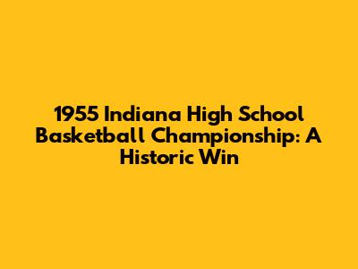1955 Indiana High School Basketball Championship: A Historic Win