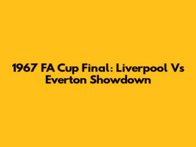 1967 FA Cup Final: Liverpool Vs Everton Showdown