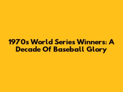 1970s World Series Winners: A Decade Of Baseball Glory