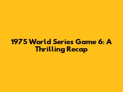 1975 World Series Game 6: A Thrilling Recap