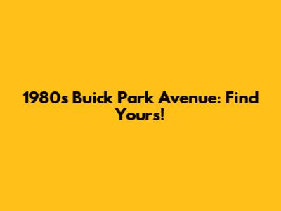 1980s Buick Park Avenue: Find Yours!