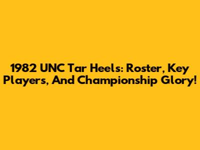 1982 UNC Tar Heels: Roster, Key Players, And Championship Glory!