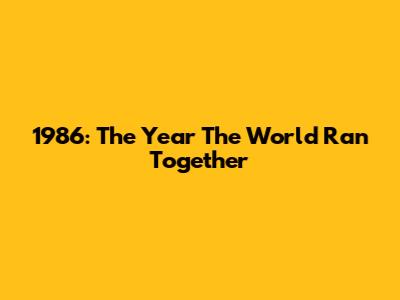 1986: The Year The World Ran Together