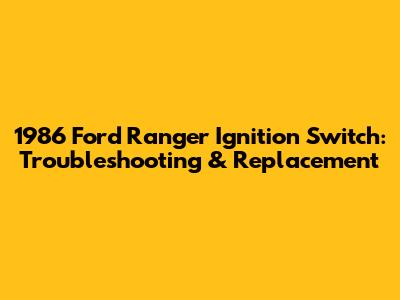 1986 Ford Ranger Ignition Switch: Troubleshooting & Replacement