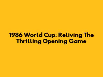 1986 World Cup: Reliving The Thrilling Opening Game