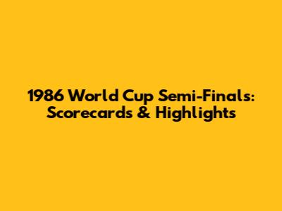 1986 World Cup Semi-Finals: Scorecards & Highlights