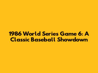 1986 World Series Game 6: A Classic Baseball Showdown