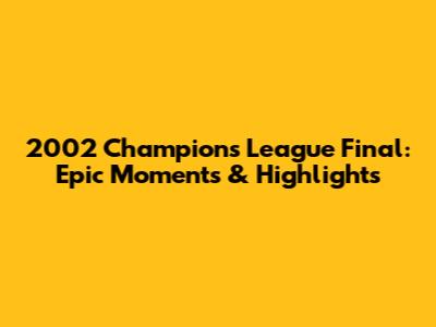 2002 Champions League Final: Epic Moments & Highlights