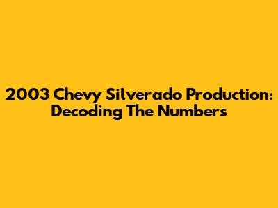 2003 Chevy Silverado Production: Decoding The Numbers